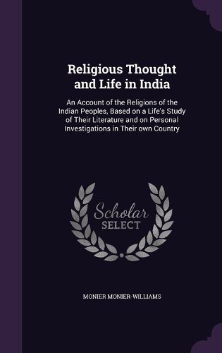 Cover image for Religious Thought and Life in India: An Account of the Religions of the Indian Peoples, Based on a Life's Study of Their Literature and on Personal Investigations in Their Own Country