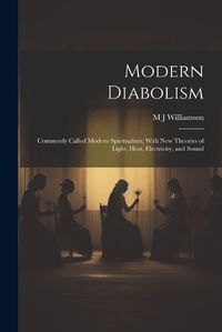 Cover image for Modern Diabolism; Commonly Called Modern Spiritualism; With new Theories of Light, Heat, Electricity, and Sound