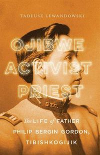 Cover image for Ojibwe, Activist, Priest: The Life of Father Philip Bergin Gordon, Tibishkogijik