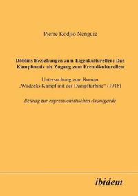 Cover image for D blins Beziehungen zum Eigenkulturellen: Das Kampfmotiv als Zugang zum Fremdkulturellen. Untersuchung zum Roman Wadzeks Kampf mit der Dampfturbine (1918). Beitrag zur expressionistischen Avantgarde