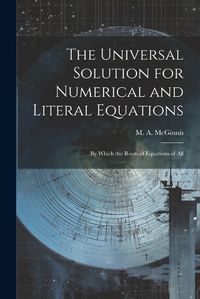 Cover image for The Universal Solution for Numerical and Literal Equations; by Which the Roots of Equations of All