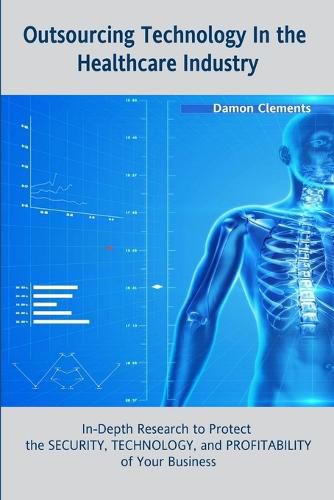 Cover image for Outsourcing Technology in the Healthcare Industry: in-Depth Research to Protect the Security, Technology, and Profitability of Your Business