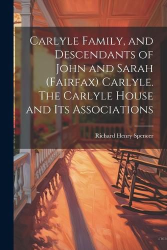 Carlyle Family, and Descendants of John and Sarah (Fairfax) Carlyle. The Carlyle House and its Associations