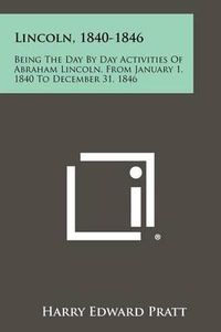 Cover image for Lincoln, 1840-1846: Being the Day by Day Activities of Abraham Lincoln, from January 1, 1840 to December 31, 1846