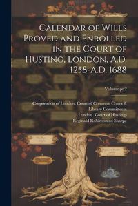 Cover image for Calendar of Wills Proved and Enrolled in the Court of Husting, London, A.D. 1258-A.D. 1688; Volume pt.2