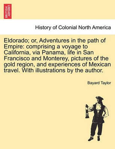 Cover image for Eldorado; or, Adventures in the path of Empire: comprising a voyage to California, via Panama, life in San Francisco and Monterey, pictures of the gold region, and experiences of Mexican travel. With illustrations by the author.