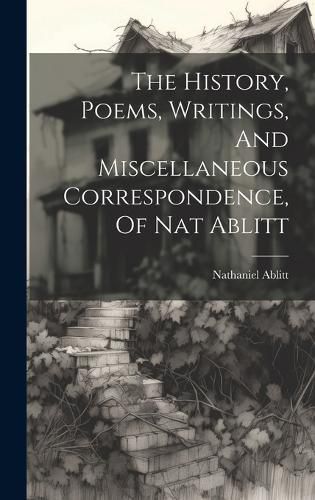 Cover image for The History, Poems, Writings, And Miscellaneous Correspondence, Of Nat Ablitt