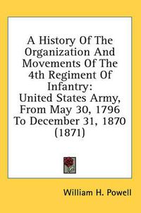 Cover image for A History of the Organization and Movements of the 4th Regiment of Infantry: United States Army, from May 30, 1796 to December 31, 1870 (1871)