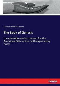 Cover image for The Book of Genesis: the common version revised for the American Bible union, with explanatory notes