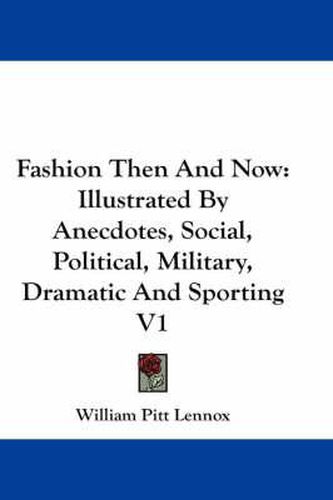 Fashion Then and Now: Illustrated by Anecdotes, Social, Political, Military, Dramatic and Sporting V1