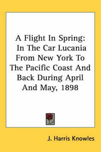 Cover image for A Flight in Spring: In the Car Lucania from New York to the Pacific Coast and Back During April and May, 1898