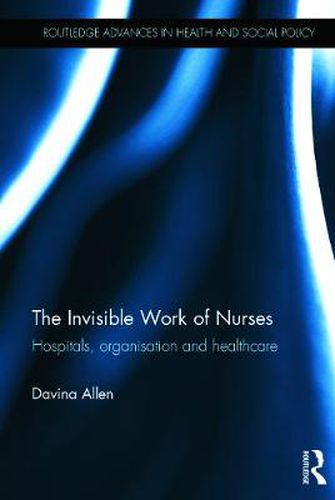 Cover image for The Invisible Work of Nurses: Hospitals, Organisation and Healthcare