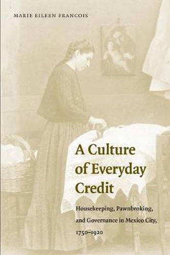 Cover image for A Culture of Everyday Credit: Housekeeping, Pawnbroking, and Governance in Mexico City, 1750-1920