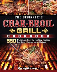 Cover image for The Beginner's Char-Broil Grill Cookbook: 550 Delicious, Easy & Healthy Recipes for Smart People on A Budget