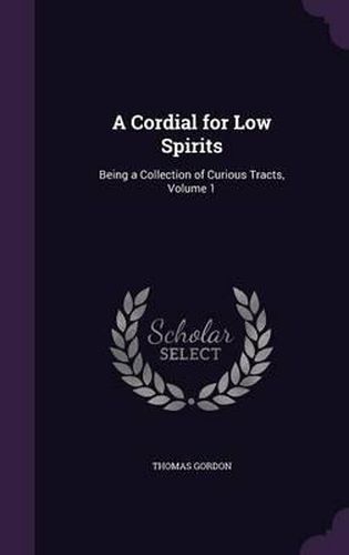 A Cordial for Low Spirits: Being a Collection of Curious Tracts, Volume 1