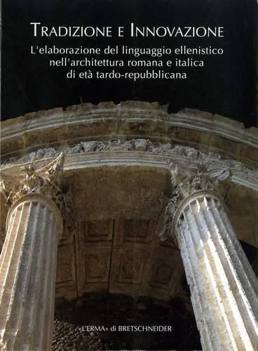 Cover image for Tradizione E Innovazione: L'Elaborazione del Linguaggio Ellenistico Nell'architettura Romana E Italica Di Eta Tardo Repubblicana
