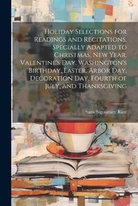 Cover image for Holiday Selections for Readings and Recitations, Specially Adapted to Christmas, New Year, Valentine's day, Washington's Birthday, Easter, Arbor day, Decoration day, Fourth of July, and Thanksgiving