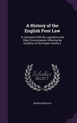 A History of the English Poor Law: In Connexion with the Legislation and Other Circumstances Affecting the Condition of the People Volume 2