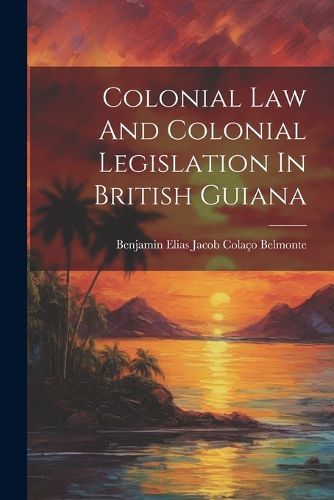 Colonial Law And Colonial Legislation In British Guiana