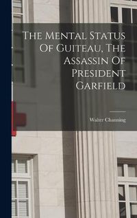 Cover image for The Mental Status Of Guiteau, The Assassin Of President Garfield