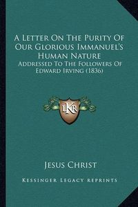 Cover image for A Letter on the Purity of Our Glorious Immanuel's Human Nature: Addressed to the Followers of Edward Irving (1836)