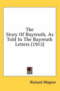 Cover image for The Story of Bayreuth, as Told in the Bayreuth Letters (1912)