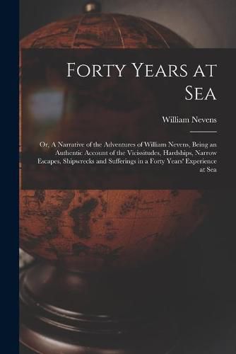 Cover image for Forty Years at Sea: or, A Narrative of the Adventures of William Nevens, Being an Authentic Account of the Vicissitudes, Hardships, Narrow Escapes, Shipwrecks and Sufferings in a Forty Years' Experience at Sea