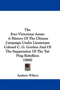Cover image for The Ever Victorious Army: A History of the Chinese Campaign Under Lieutenant Colonel C. G. Gordon and of the Suppression of the Tai-Ping Rebellion (1868)