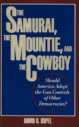 Cover image for Samurai, the Mountie and the Cowboy: Should America Adopt the Gun Controls of Other Democracies?