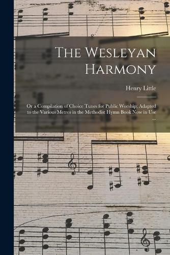 Cover image for The Wesleyan Harmony: or a Compilation of Choice Tunes for Public Worship; Adapted to the Various Metres in the Methodist Hymn Book Now in Use ...