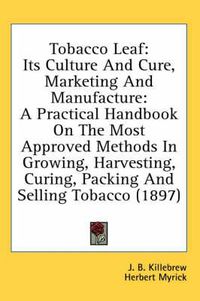 Cover image for Tobacco Leaf: Its Culture and Cure, Marketing and Manufacture: A Practical Handbook on the Most Approved Methods in Growing, Harvesting, Curing, Packing and Selling Tobacco (1897)