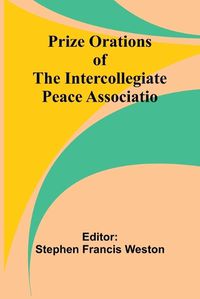 Cover image for Prize Orations of the Intercollegiate Peace Associatio