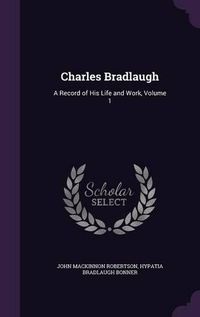 Cover image for Charles Bradlaugh: A Record of His Life and Work, Volume 1