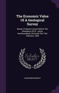 Cover image for The Economic Value of a Geological Survey: Being a Popular Lecture Before the Athenaeum of St. Johns, Newfoundland, Delivered the 15th February, 1869