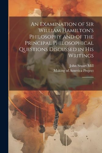 An Examination of Sir William Hamilton's Philosophy and of the Principal Philosophical Questions Discussed in his Writings