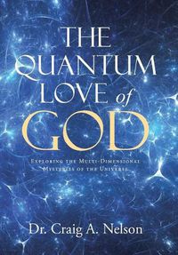 Cover image for The Quantum Love of God: Exploring the Multi-Dimensional Mysteries of the Universe