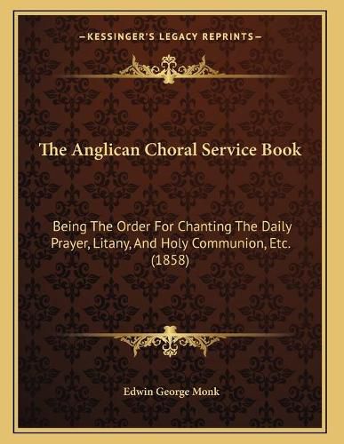 Cover image for The Anglican Choral Service Book: Being the Order for Chanting the Daily Prayer, Litany, and Holy Communion, Etc. (1858)