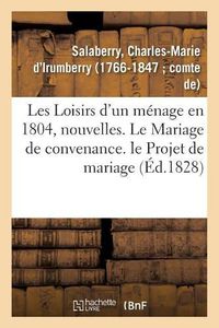 Cover image for Les Loisirs d'Un Menage En 1804, Nouvelles: Le Mariage de Convenance. Le Projet de Mariage Ou Robertine Et Son Cousin