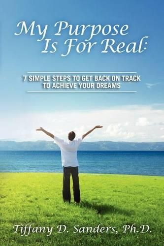 My Purpose Is For Real: 7 Simple Steps to Get Back on Track to Achieve Your Dreams