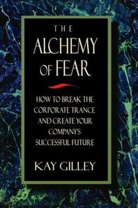 Cover image for The Alchemy of Fear: How to Break the Corporate Trance and Create Your Company's Successful Future