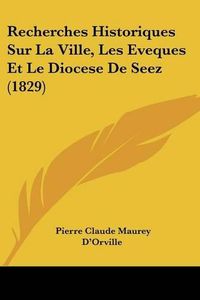 Cover image for Recherches Historiques Sur La Ville, Les Eveques Et Le Diocese de Seez (1829)