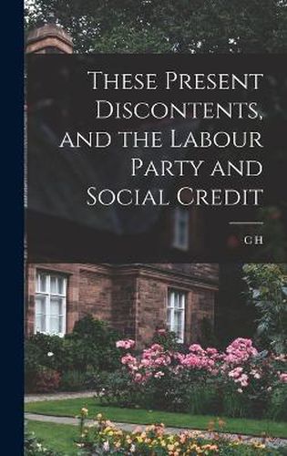 Cover image for These Present Discontents, and the Labour Party and Social Credit