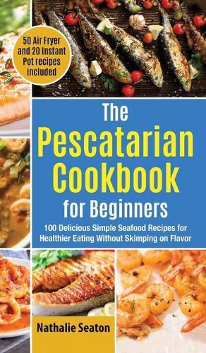 Cover image for The Pescatarian Cookbook for Beginners: 100 Delicious Simple Seafood Recipes for Healthier Eating Without Skimping on Flavor (50 Air Fryer and 20 Instant Pot recipes included)