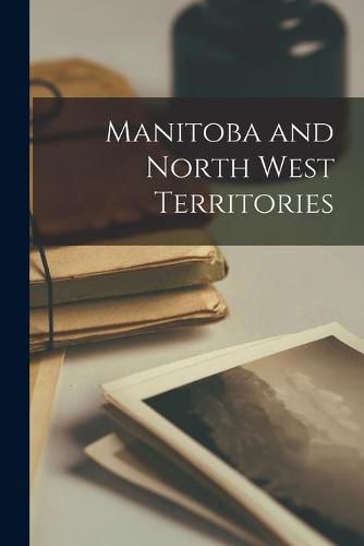 Cover image for Manitoba and North West Territories [microform]