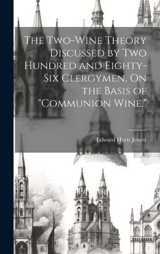 Cover image for The Two-Wine Theory Discussed by Two Hundred and Eighty-Six Clergymen, On the Basis of "Communion Wine."