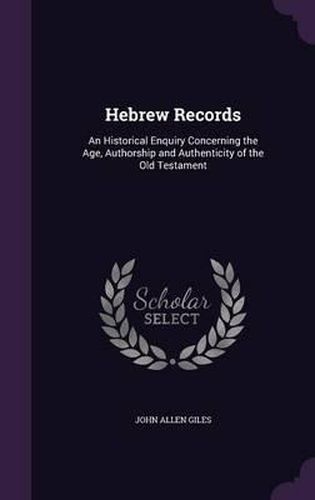 Cover image for Hebrew Records: An Historical Enquiry Concerning the Age, Authorship and Authenticity of the Old Testament