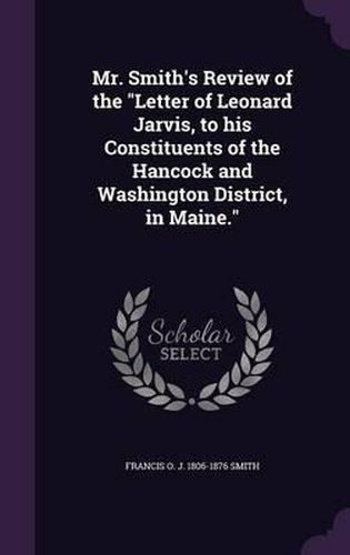 Cover image for Mr. Smith's Review of the Letter of Leonard Jarvis, to His Constituents of the Hancock and Washington District, in Maine.