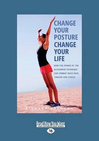Cover image for Change Your Posture Change Your Life: How the Power of the Alexander Technique Can Combat Back Pain, Tension and Stress