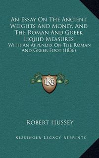 Cover image for An Essay on the Ancient Weights and Money, and the Roman and Greek Liquid Measures: With an Appendix on the Roman and Greek Foot (1836)