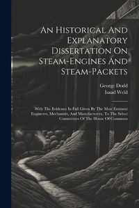 Cover image for An Historical And Explanatory Dissertation On Steam-engines And Steam-packets